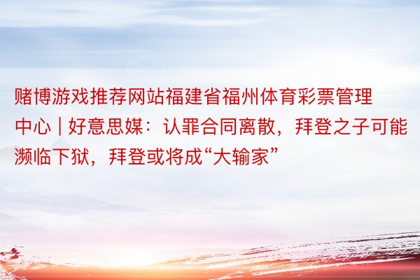 赌博游戏推荐网站福建省福州体育彩票管理中心 | 好意思媒：认罪合同离散，拜登之子可能濒临下狱，拜登或将成“大输家”