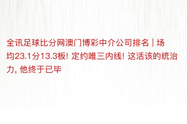 全讯足球比分网澳门博彩中介公司排名 | 场均23.1分13.3板! 定约唯三内线! 这活该的统治力， 他终于已毕