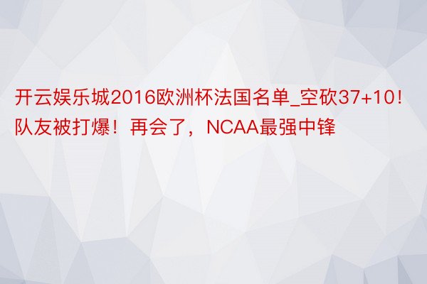 开云娱乐城2016欧洲杯法国名单_空砍37+10！队友被打爆！再会了，NCAA最强中锋