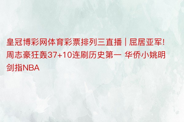 皇冠博彩网体育彩票排列三直播 | 屈居亚军! 周志豪狂轰37+10连刷历史第一 华侨小姚明剑指NBA