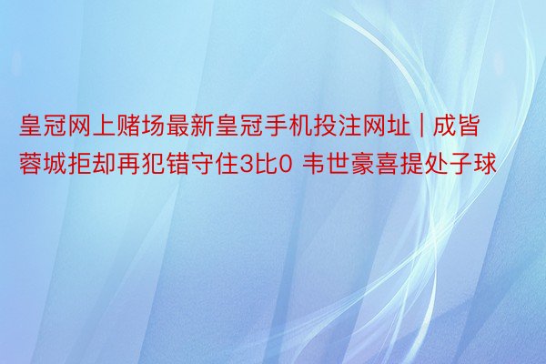 皇冠网上赌场最新皇冠手机投注网址 | 成皆蓉城拒却再犯错守住3比0 韦世豪喜提处子球