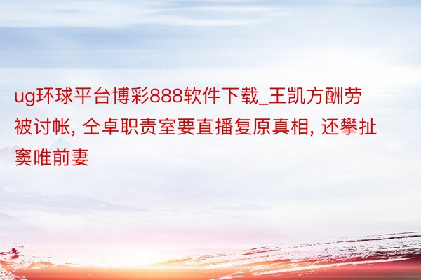 ug环球平台博彩888软件下载_王凯方酬劳被讨帐, 仝卓职责室要直播复原真相, 还攀扯窦唯前妻