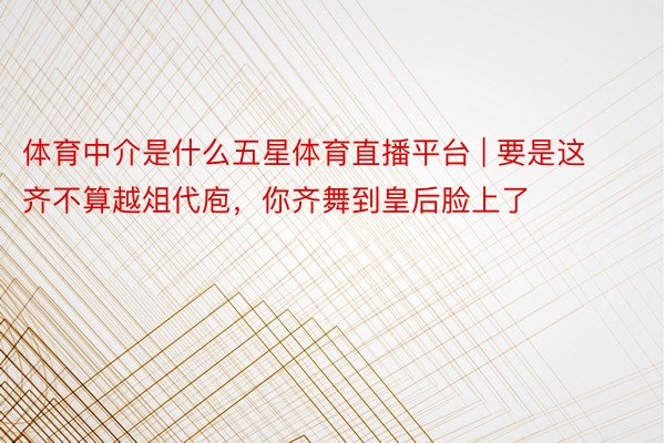 体育中介是什么五星体育直播平台 | 要是这齐不算越俎代庖，你齐舞到皇后脸上了