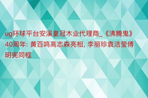 ug环球平台安溪皇冠木业代理商_《沸腾鬼》40周年: 黄百鸣高志森亮相, 李丽珍袁洁莹傅明宪同框