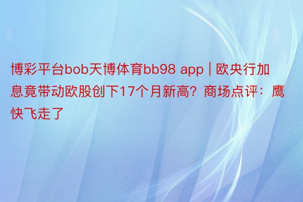 博彩平台bob天博体育bb98 app | 欧央行加息竟带动欧股创下17个月新高？商场点评：鹰快飞走了