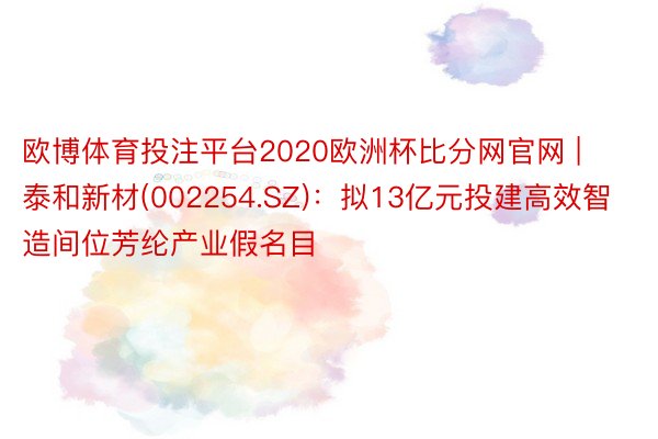 欧博体育投注平台2020欧洲杯比分网官网 | 泰和新材(002254.SZ)：拟13亿元投建高效智造间位芳纶产业假名目