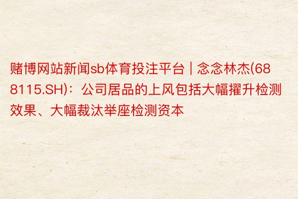 赌博网站新闻sb体育投注平台 | 念念林杰(688115.SH)：公司居品的上风包括大幅擢升检测效果、大幅裁汰举座检测资本