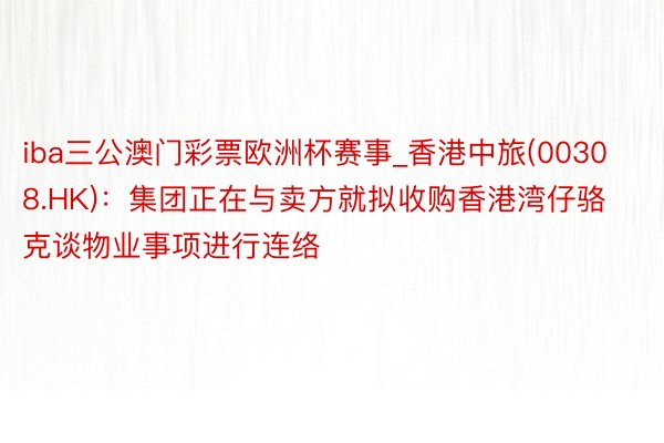 iba三公澳门彩票欧洲杯赛事_香港中旅(00308.HK)：集团正在与卖方就拟收购香港湾仔骆克谈物业事项进行连络