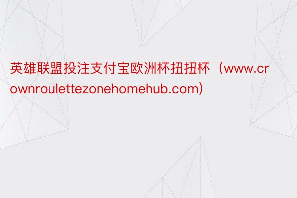 英雄联盟投注支付宝欧洲杯扭扭杯（www.crownroulettezonehomehub.com）