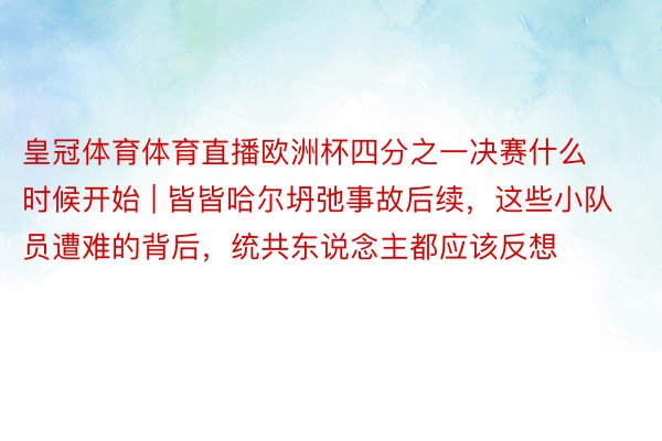 皇冠体育体育直播欧洲杯四分之一决赛什么时候开始 | 皆皆哈尔坍弛事故后续，这些小队员遭难的背后，统共东说念主都应该反想