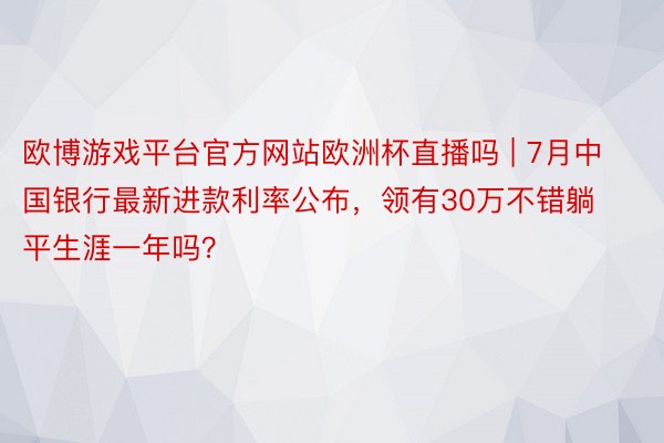 欧博游戏平台官方网站欧洲杯直播吗 | 7月中国银行最新进款利率公布，领有30万不错躺平生涯一年吗？