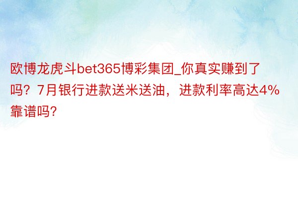 欧博龙虎斗bet365博彩集团_你真实赚到了吗？7月银行进款送米送油，进款利率高达4%靠谱吗？