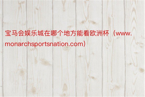 宝马会娱乐城在哪个地方能看欧洲杯（www.monarchsportsnation.com）