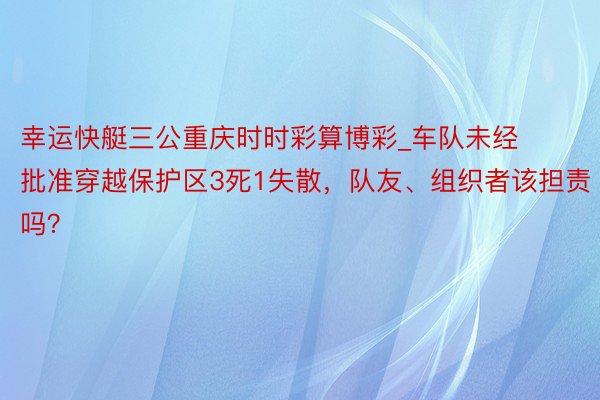 幸运快艇三公重庆时时彩算博彩_车队未经批准穿越保护区3死1失散，队友、组织者该担责吗？