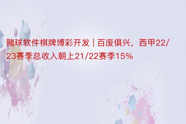 赌球软件棋牌博彩开发 | 百废俱兴，西甲22/23赛季总收入朝上21/22赛季15%