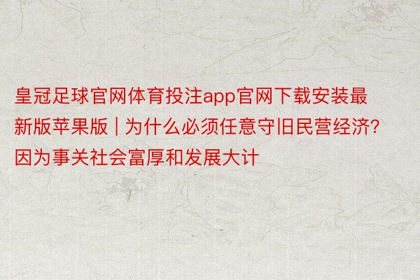 皇冠足球官网体育投注app官网下载安装最新版苹果版 | 为什么必须任意守旧民营经济？因为事关社会富厚和发展大计