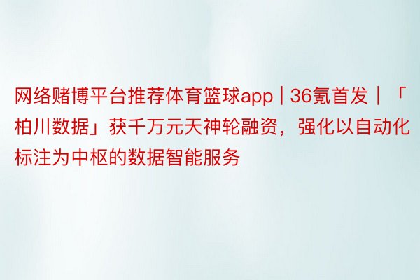 网络赌博平台推荐体育篮球app | 36氪首发｜「柏川数据」获千万元天神轮融资，强化以自动化标注为中枢的数据智能服务