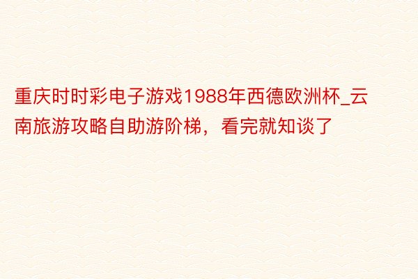 重庆时时彩电子游戏1988年西德欧洲杯_云南旅游攻略自助游阶梯，看完就知谈了