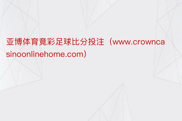 亚博体育竟彩足球比分投注（www.crowncasinoonlinehome.com）