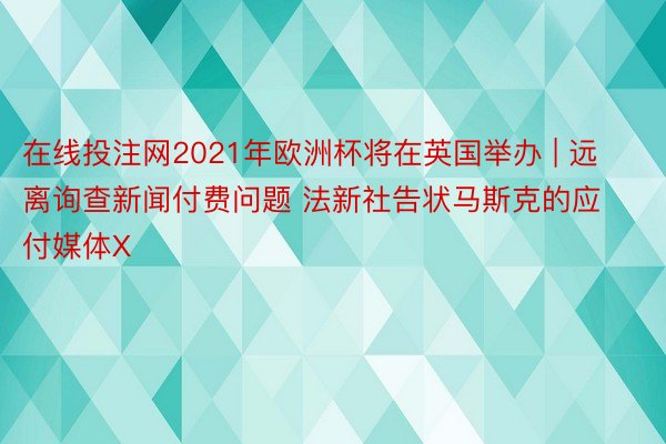 在线投注网2021年欧洲杯将在英国举办 | 远离询查新闻付费问题 法新社告状马斯克的应付媒体X