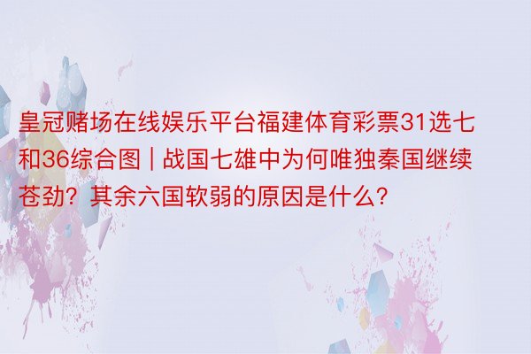 皇冠赌场在线娱乐平台福建体育彩票31选七和36综合图 | 战国七雄中为何唯独秦国继续苍劲？其余六国软弱的原因是什么？