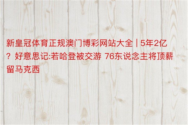 新皇冠体育正规澳门博彩网站大全 | 5年2亿？好意思记:若哈登被交游 76东说念主将顶薪留马克西