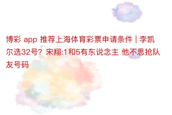 博彩 app 推荐上海体育彩票申请条件 | 李凯尔选32号？宋翔:1和5有东说念主 他不思抢队友号码