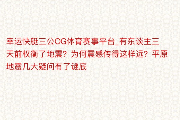 幸运快艇三公OG体育赛事平台_有东谈主三天前权衡了地震？为何震感传得这样远？平原地震几大疑问有了谜底