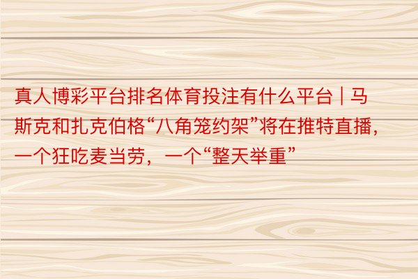 真人博彩平台排名体育投注有什么平台 | 马斯克和扎克伯格“八角笼约架”将在推特直播，一个狂吃麦当劳，一个“整天举重”