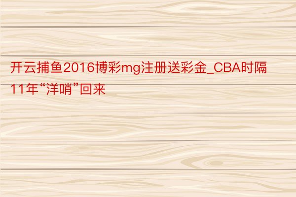 开云捕鱼2016博彩mg注册送彩金_CBA时隔11年“洋哨”回来