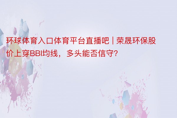 环球体育入口体育平台直播吧 | 荣晟环保股价上穿BBI均线，多头能否信守？