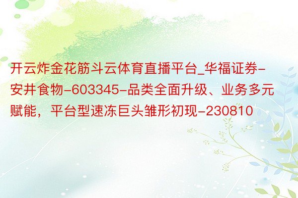 开云炸金花筋斗云体育直播平台_华福证券-安井食物-603345-品类全面升级、业务多元赋能，平台型速冻巨头雏形初现-230810