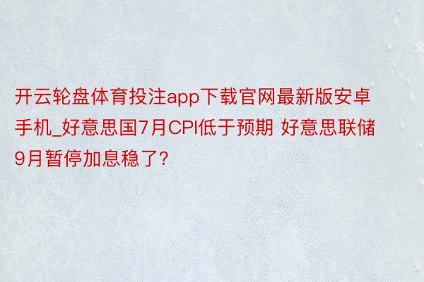 开云轮盘体育投注app下载官网最新版安卓手机_好意思国7月CPI低于预期 好意思联储9月暂停加息稳了？