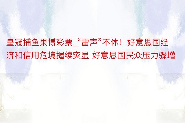 皇冠捕鱼果博彩票_“雷声”不休！好意思国经济和信用危境握续突显 好意思国民众压力骤增