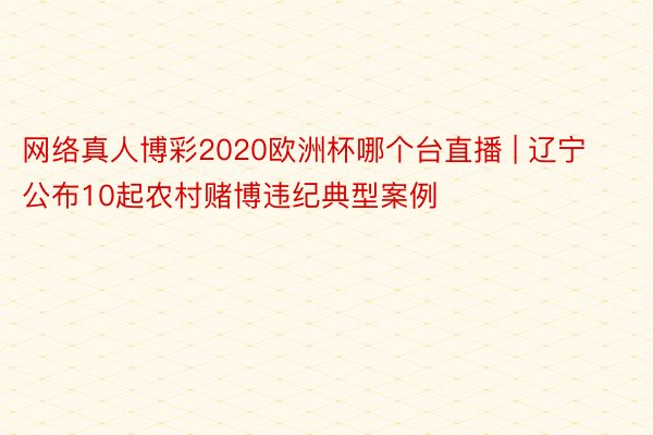 网络真人博彩2020欧洲杯哪个台直播 | 辽宁公布10起农村赌博违纪典型案例