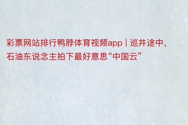 彩票网站排行鸭脖体育视频app | 巡井途中，石油东说念主拍下最好意思“中国云”