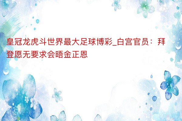 皇冠龙虎斗世界最大足球博彩_白宫官员：拜登愿无要求会晤金正恩