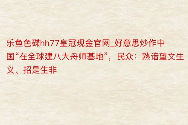 乐鱼色碟hh77皇冠现金官网_好意思炒作中国“在全球建八大舟师基地”，民众：熟谙望文生义、招是生非