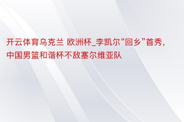 开云体育乌克兰 欧洲杯_李凯尔“回乡”首秀，中国男篮和谐杯不敌塞尔维亚队