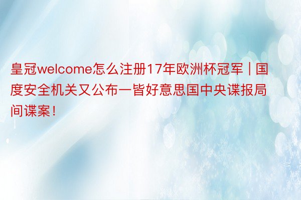 皇冠welcome怎么注册17年欧洲杯冠军 | 国度安全机关又公布一皆好意思国中央谍报局间谍案！