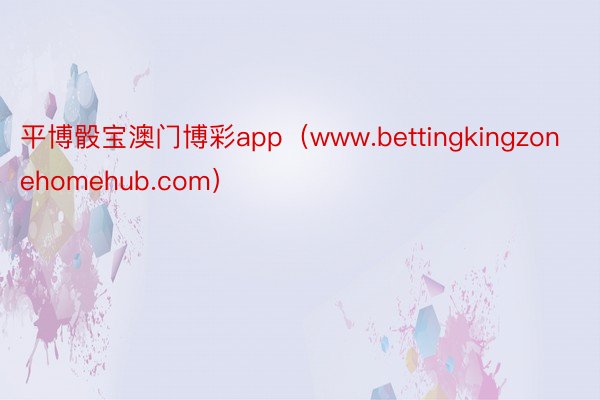 平博骰宝澳门博彩app（www.bettingkingzonehomehub.com）