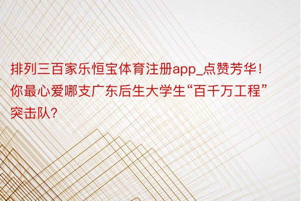 排列三百家乐恒宝体育注册app_点赞芳华！你最心爱哪支广东后生大学生“百千万工程”突击队？