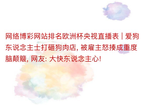 网络博彩网站排名欧洲杯央视直播表 | 爱狗东说念主士打砸狗肉店， 被雇主怒揍成重度脑颠簸， 网友: 大快东说念主心!