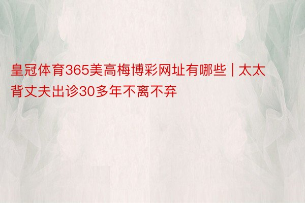 皇冠体育365美高梅博彩网址有哪些 | 太太背丈夫出诊30多年不离不弃