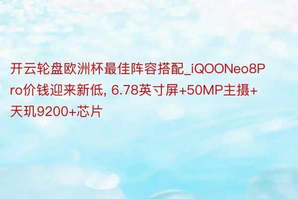 开云轮盘欧洲杯最佳阵容搭配_iQOONeo8Pro价钱迎来新低, 6.78英寸屏+50MP主摄+天玑9200+芯片