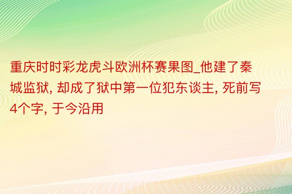 重庆时时彩龙虎斗欧洲杯赛果图_他建了秦城监狱, 却成了狱中第一位犯东谈主, 死前写4个字, 于今沿用