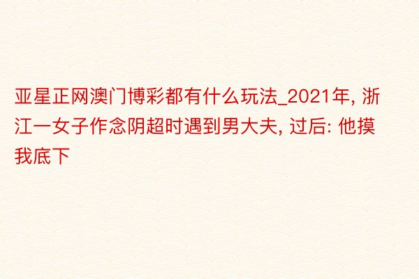 亚星正网澳门博彩都有什么玩法_2021年, 浙江一女子作念阴超时遇到男大夫, 过后: 他摸我底下