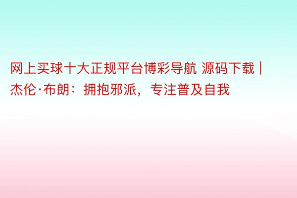 网上买球十大正规平台博彩导航 源码下载 | 杰伦·布朗：拥抱邪派，专注普及自我