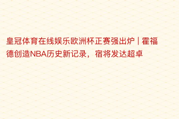 皇冠体育在线娱乐欧洲杯正赛强出炉 | 霍福德创造NBA历史新记录，宿将发达超卓