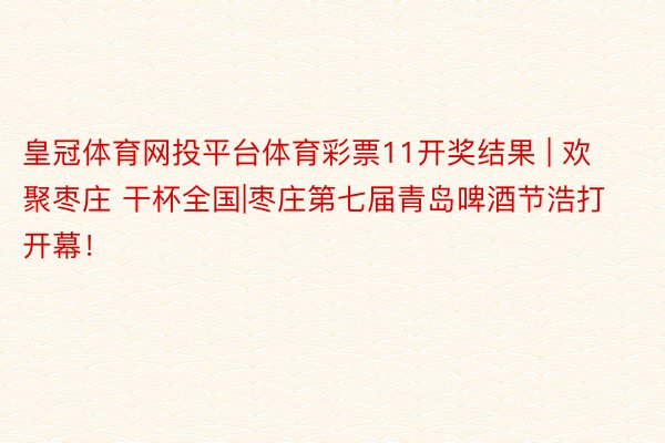 皇冠体育网投平台体育彩票11开奖结果 | 欢聚枣庄 干杯全国|枣庄第七届青岛啤酒节浩打开幕！